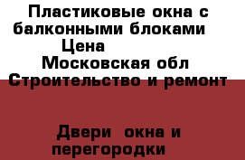 Пластиковые окна с балконными блоками  › Цена ­ 20 000 - Московская обл. Строительство и ремонт » Двери, окна и перегородки   